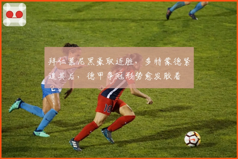 拜仁慕尼黑豪取连胜，多特蒙德紧追其后，德甲争冠形势愈发胶着