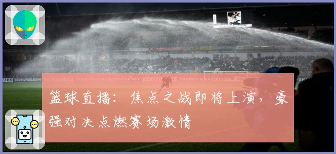 篮球直播：焦点之战即将上演，豪强对决点燃赛场激情