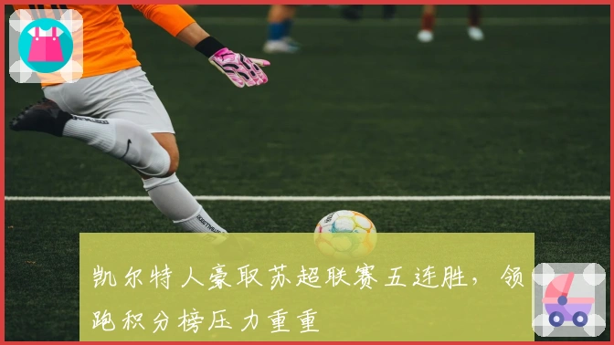 凯尔特人豪取苏超联赛五连胜，领跑积分榜压力重重