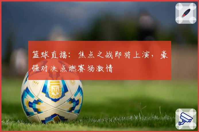 篮球直播：焦点之战即将上演，豪强对决点燃赛场激情