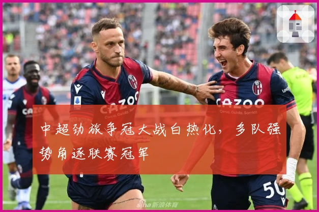 中超劲旅争冠大战白热化，多队强势角逐联赛冠军