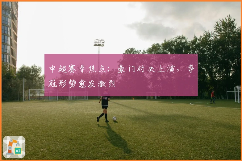 中超赛季焦点:豪门对决上演,争冠形势愈发激烈