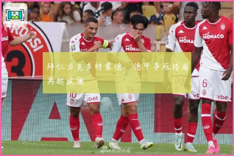 拜仁力克多特蒙德，德甲争冠格局再起波澜