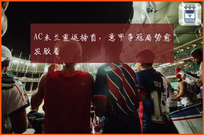 AC米兰重返榜首，意甲争冠局势愈发胶着