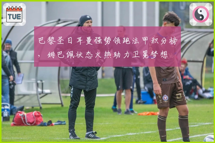 巴黎圣日耳曼强势领跑法甲积分榜，姆巴佩状态火热助力卫冕梦想