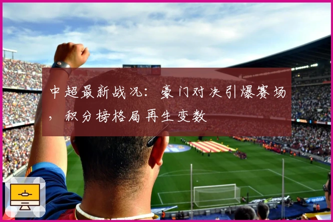 中超最新战况：豪门对决引爆赛场，积分榜格局再生变数