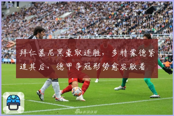 拜仁慕尼黑豪取连胜，多特蒙德紧追其后，德甲争冠形势愈发胶着