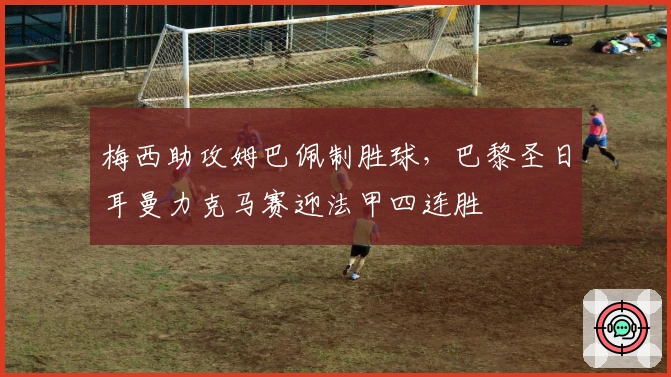 梅西助攻姆巴佩制胜球,巴黎圣日耳曼力克马赛迎法甲四连胜