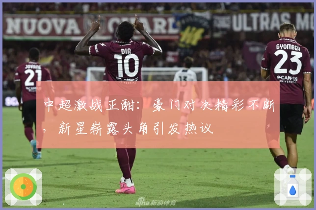 中超激战正酣：豪门对决精彩不断，新星崭露头角引发热议