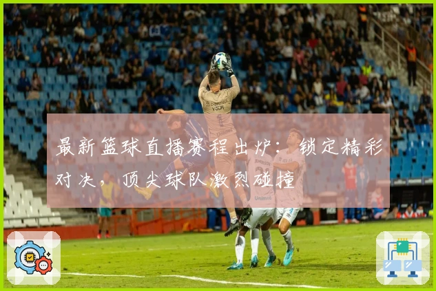 最新篮球直播赛程出炉：锁定精彩对决，顶尖球队激烈碰撞