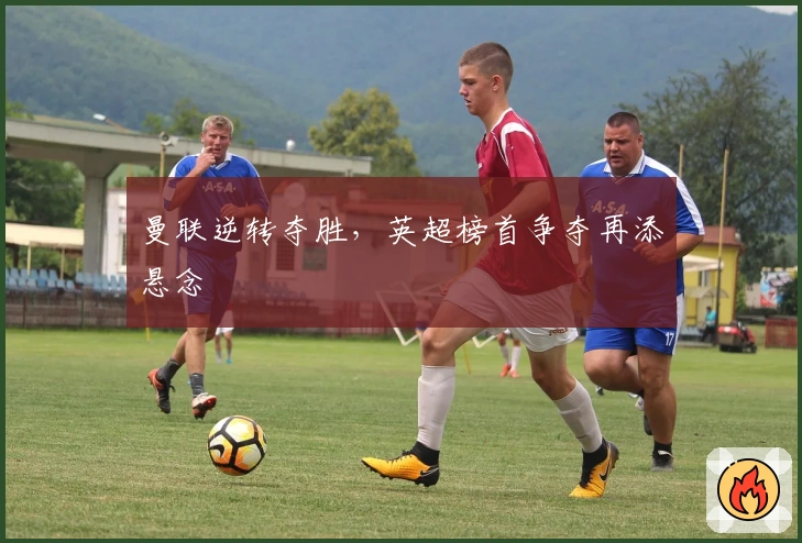 曼联逆转夺胜，英超榜首争夺再添悬念