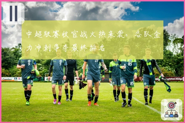 中超联赛收官战火热来袭，各队全力冲刺争夺最终排名