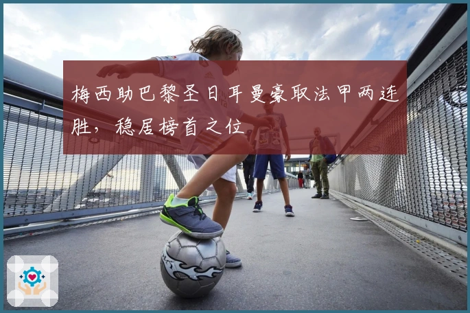 梅西助巴黎圣日耳曼豪取法甲两连胜，稳居榜首之位