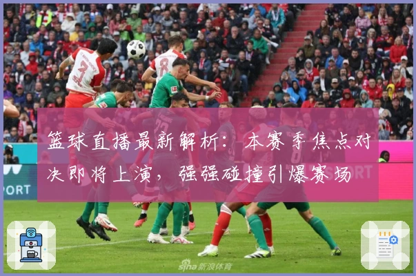 篮球直播最新解析：本赛季焦点对决即将上演，强强碰撞引爆赛场