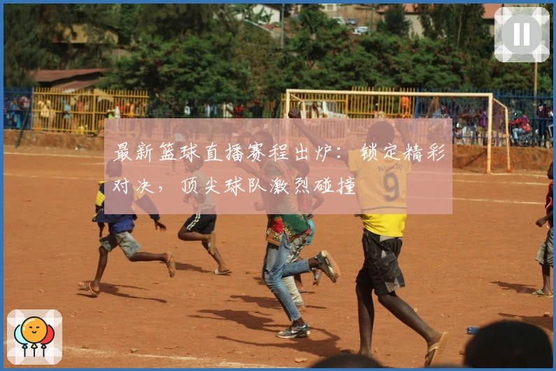 最新篮球直播赛程出炉：锁定精彩对决，顶尖球队激烈碰撞