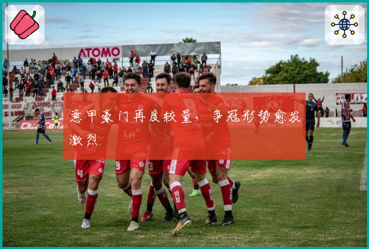 意甲豪门再度较量，争冠形势愈发激烈