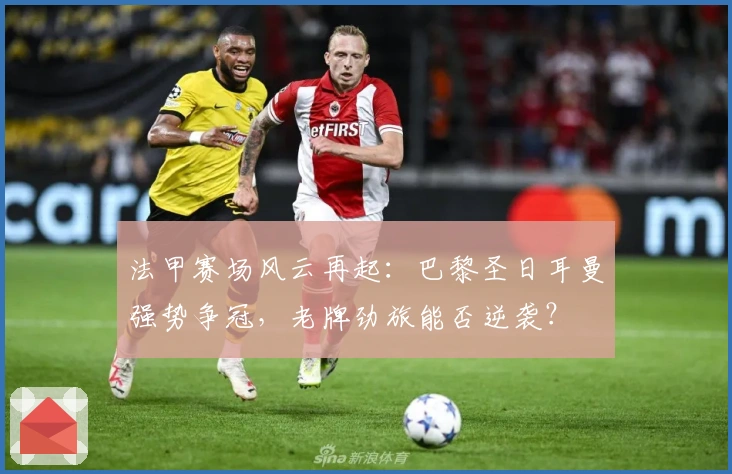 法甲赛场风云再起:巴黎圣日耳曼强势争冠,老牌劲旅能否逆袭?